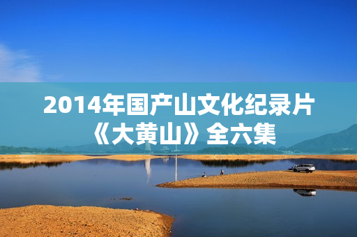 2014年国产山文化纪录片《大黄山》全六集
