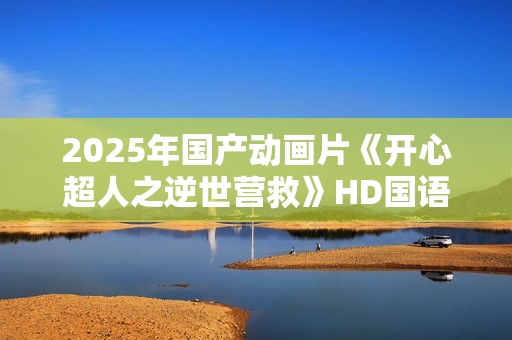 2025年国产动画片《开心超人之逆世营救》HD国语中英双字