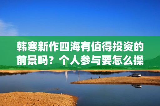 韩寒新作四海有值得投资的前景吗？个人参与要怎么操作呢？门槛高吗？(韩寒新电影四海)