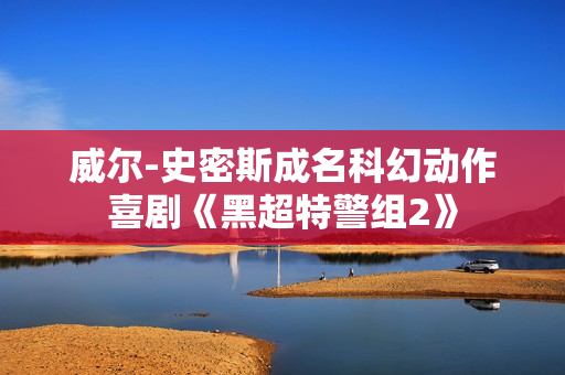 威尔-史密斯成名科幻动作喜剧《黑超特警组2》