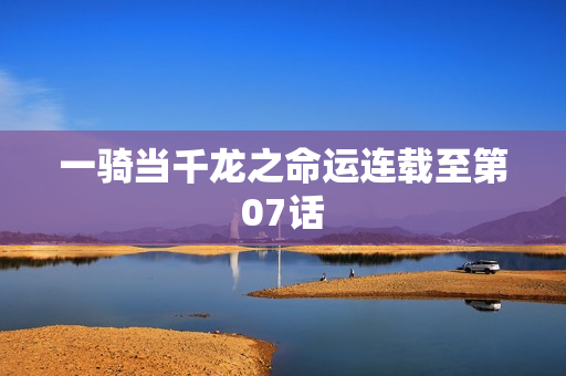 一骑当千龙之命运连载至第07话