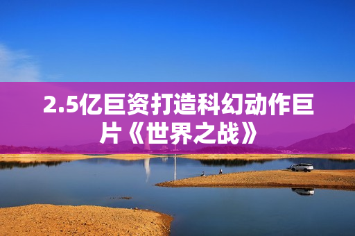 2.5亿巨资打造科幻动作巨片《世界之战》