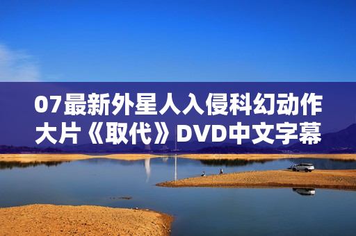 07最新外星人入侵科幻动作大片《取代》DVD中文字幕