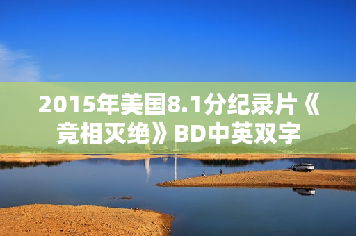2015年美国8.1分纪录片《竞相灭绝》BD中英双字