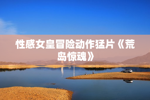 性感女皇冒险动作猛片《荒岛惊魂》