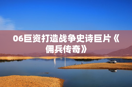 06巨资打造战争史诗巨片《佣兵传奇》