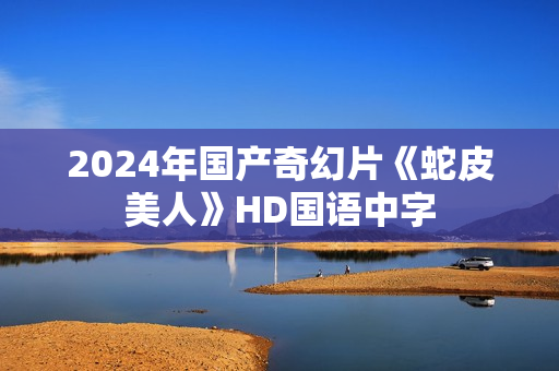 2024年国产奇幻片《蛇皮美人》HD国语中字