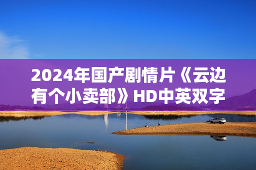 2024年国产剧情片《云边有个小卖部》HD中英双字