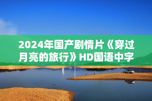 2024年国产剧情片《穿过月亮的旅行》HD国语中字