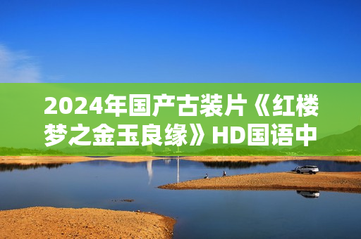 2024年国产古装片《红楼梦之金玉良缘》HD国语中英双字