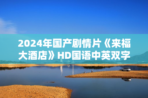 2024年国产剧情片《来福大酒店》HD国语中英双字