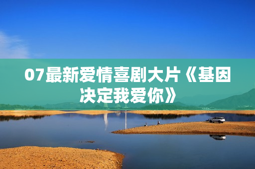 07最新爱情喜剧大片《基因决定我爱你》