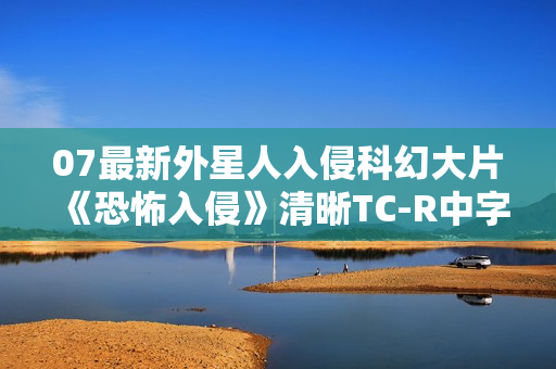 07最新外星人入侵科幻大片《恐怖入侵》清晰TC-R中字
