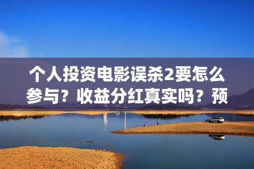 个人投资电影误杀2要怎么参与？收益分红真实吗？预估票房能有多少？(个人投资电影项目,怎么投)
