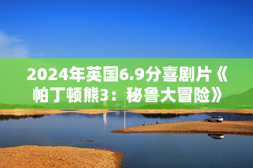 2024年英国6.9分喜剧片《帕丁顿熊3：秘鲁大冒险》BD双语双字