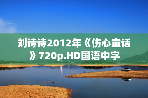 刘诗诗2012年《伤心童话》720p.HD国语中字