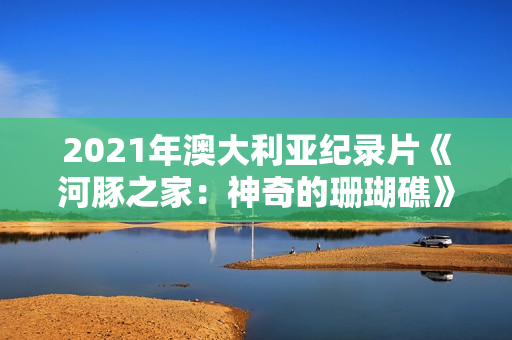 2021年澳大利亚纪录片《河豚之家：神奇的珊瑚礁》BD英语中字