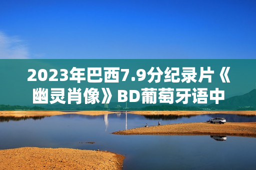 2023年巴西7.9分纪录片《幽灵肖像》BD葡萄牙语中字 2023年巴西7.9分纪录片《幽灵肖像》BD葡萄牙语中字