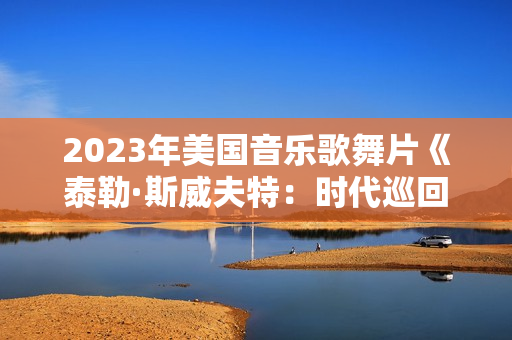 2023年美国音乐歌舞片《泰勒·斯威夫特：时代巡回演唱会》BD中英双字