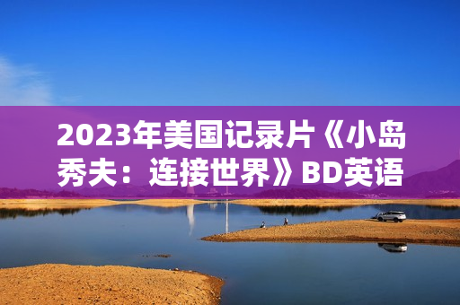 2023年美国记录片《小岛秀夫：连接世界》BD英语中字