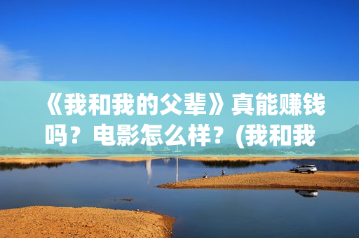 《我和我的父辈》真能赚钱吗？电影怎么样？(我和我的父辈剧情介绍)
