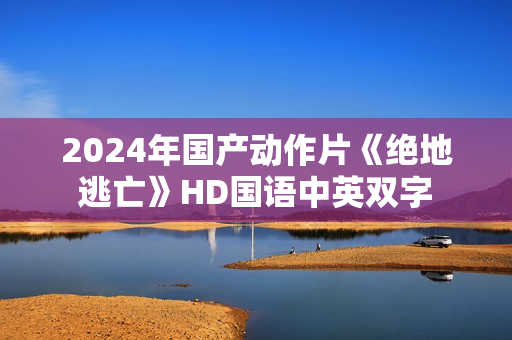 2024年国产动作片《绝地逃亡》HD国语中英双字