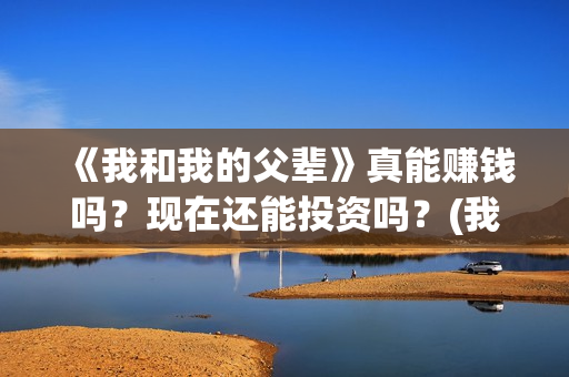 《我和我的父辈》真能赚钱吗？现在还能投资吗？(我和我的父辈剧情介绍)