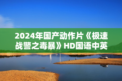 2024年国产动作片《极速战警之毒暴》HD国语中英双字