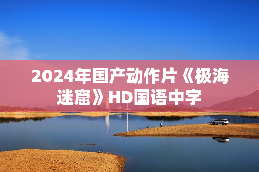 2024年国产动作片《极海迷窟》HD国语中字