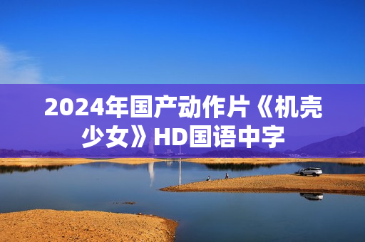 2024年国产动作片《机壳少女》HD国语中字