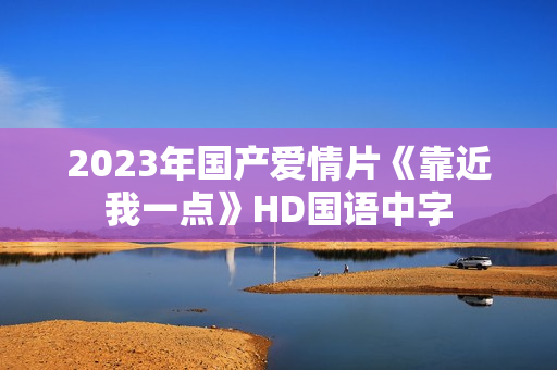 2023年国产爱情片《靠近我一点》HD国语中字