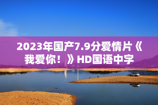 2023年国产7.9分爱情片《我爱你！》HD国语中字