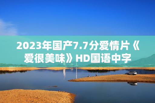 2023年国产7.7分爱情片《爱很美味》HD国语中字