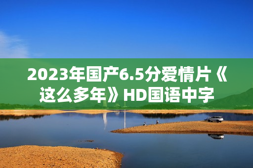 2023年国产6.5分爱情片《这么多年》HD国语中字 2023年国产6.5分爱情片《这么多年》HD国语中字