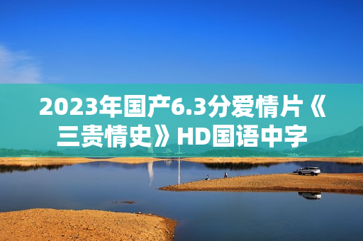 2023年国产6.3分爱情片《三贵情史》HD国语中字