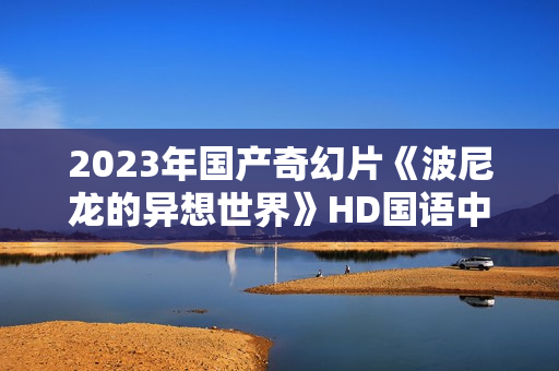 2023年国产奇幻片《波尼龙的异想世界》HD国语中字