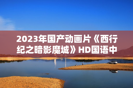 2023年国产动画片《西行纪之暗影魔城》HD国语中字 2023年国产动画片《西行纪之暗影魔城》HD国语中字