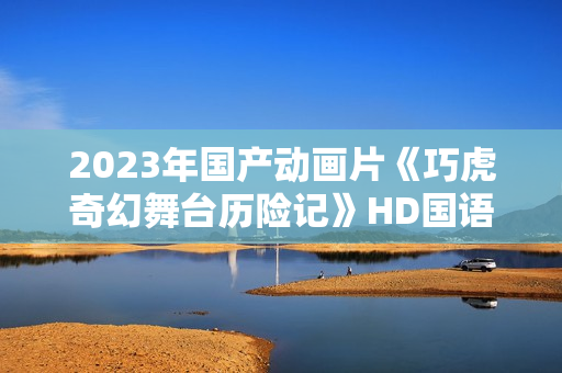 2023年国产动画片《巧虎奇幻舞台历险记》HD国语中字 2023年国产动画片《巧虎奇幻舞台历险记》HD国语中字