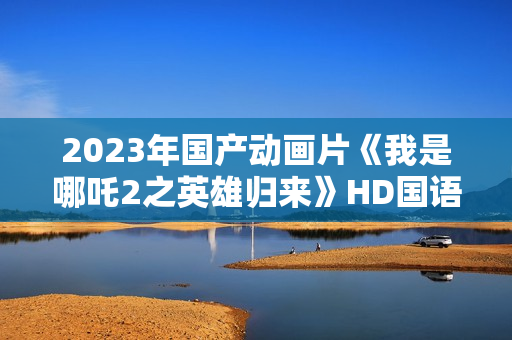 2023年国产动画片《我是哪吒2之英雄归来》HD国语中字