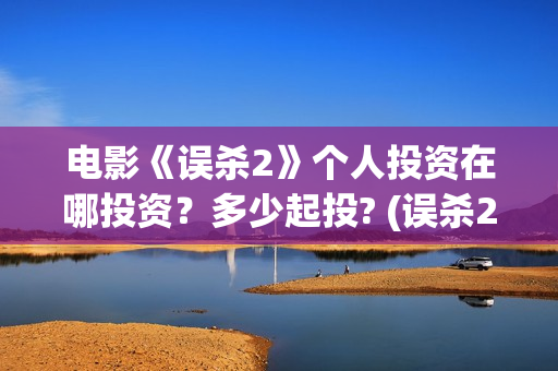 电影《误杀2》个人投资在哪投资？多少起投? (误杀2免费观看完整版)