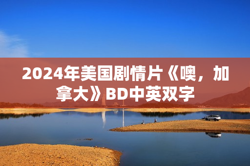2024年美国剧情片《噢,加拿大》BD中英双字 2024年美国剧情片《噢,加拿大》BD中英双字