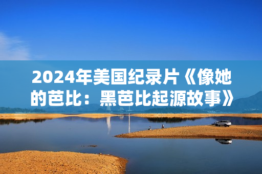 2024年美国纪录片《像她的芭比：黑芭比起源故事》BD中英双字
