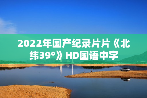 2022年国产纪录片片《北纬39°》HD国语中字 2022年国产纪录片片《北纬39°》HD国语中字