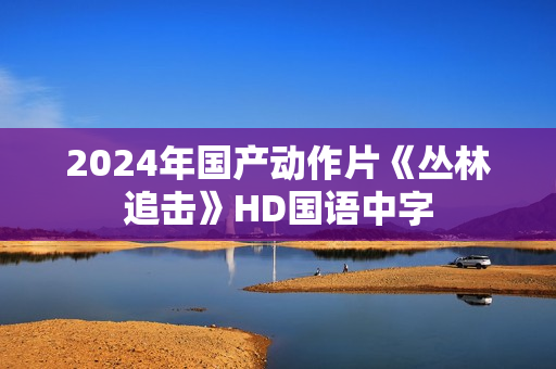 2024年国产动作片《丛林追击》HD国语中字
