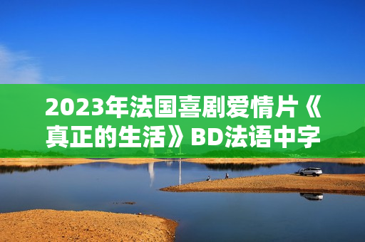 2023年法国喜剧爱情片《真正的生活》BD法语中字 2023年法国喜剧爱情片《真正的生活》BD法语中字