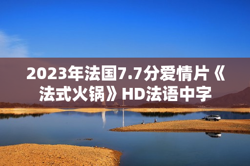 2023年法国7.7分爱情片《法式火锅》HD法语中字 2023年法国7.7分爱情片《法式火锅》HD法语中字