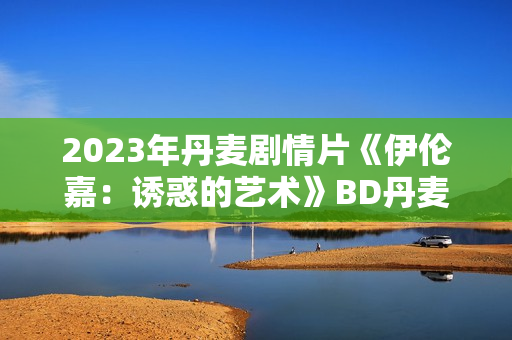 2023年丹麦剧情片《伊伦嘉：诱惑的艺术》BD丹麦语中字