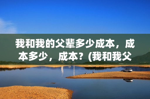 我和我的父辈多少成本，成本多少，成本？(我和我父辈多少票房)