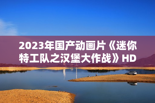 2023年国产动画片《迷你特工队之汉堡大作战》HD国语中字