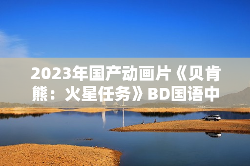2023年国产动画片《贝肯熊:火星任务》BD国语中字 2023年国产动画片《贝肯熊:火星任务》BD国语中字